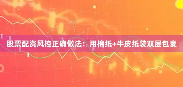 股票配资风控正确做法：用棉纸+牛皮纸袋双层包裹
