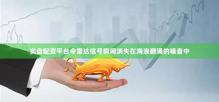 实盘配资平台令雷达信号瞬间消失在海浪翻涌的噪音中