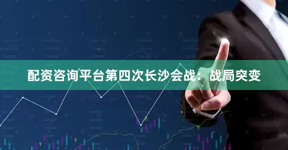 配资咨询平台第四次长沙会战：战局突变