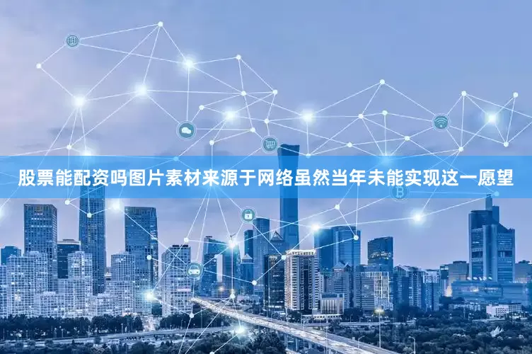 股票能配资吗图片素材来源于网络虽然当年未能实现这一愿望