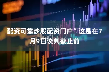 配资可靠炒股配资门户”　　这是在7月9日谈判截止前