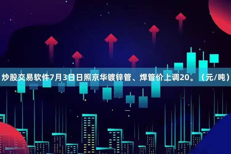 炒股交易软件7月3日日照京华镀锌管、焊管价上调20。（元/吨）