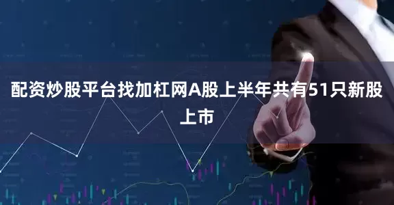 配资炒股平台找加杠网A股上半年共有51只新股上市