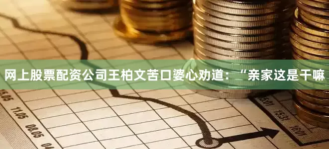 网上股票配资公司王柏文苦口婆心劝道：“亲家这是干嘛