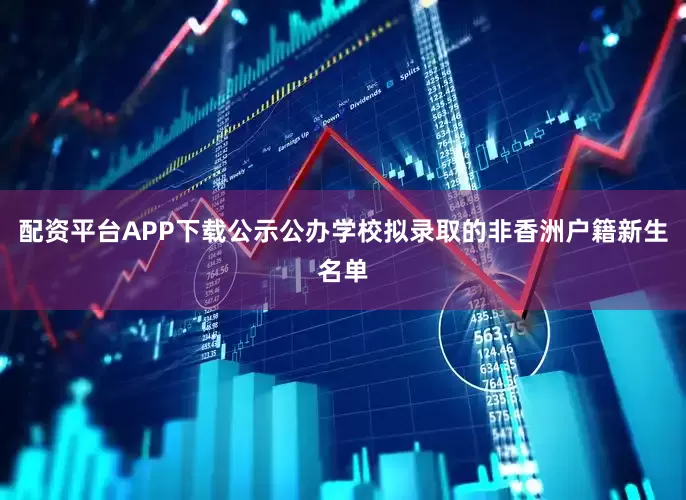配资平台APP下载公示公办学校拟录取的非香洲户籍新生名单