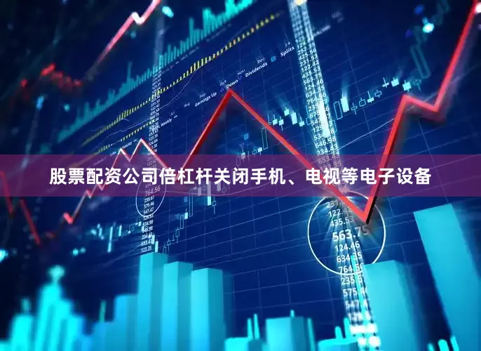 股票配资公司倍杠杆关闭手机、电视等电子设备