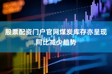 股票配资门户官网煤炭库存亦呈现同比减少趋势