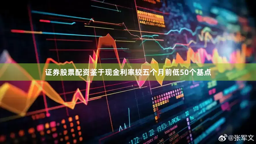 证券股票配资鉴于现金利率较五个月前低50个基点