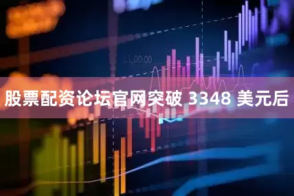 股票配资论坛官网突破 3348 美元后