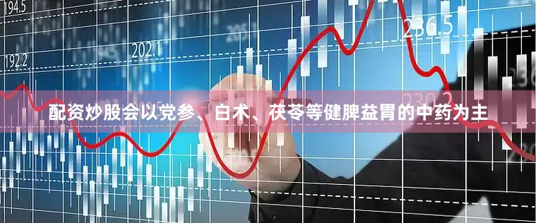 配资炒股会以党参、白术、茯苓等健脾益胃的中药为主