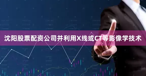 沈阳股票配资公司并利用X线或CT等影像学技术
