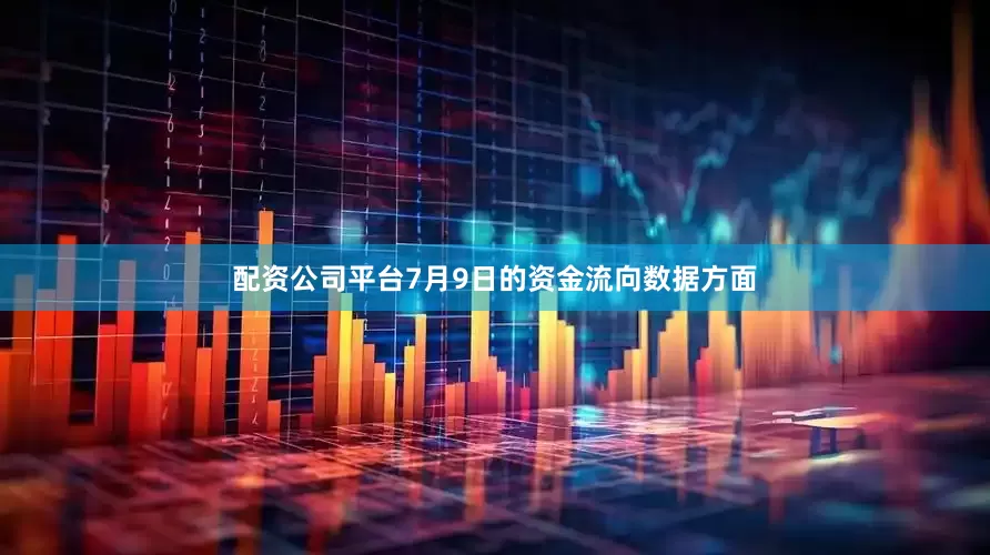 配资公司平台7月9日的资金流向数据方面