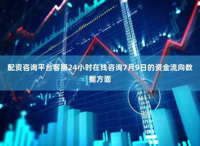 配资咨询平台客服24小时在线咨询7月9日的资金流向数据方面