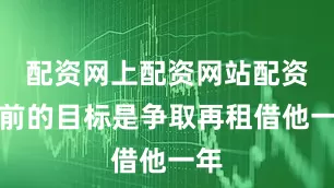 配资网上配资网站配资目前的目标是争取再租借他一年