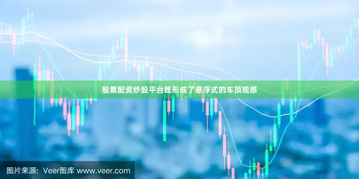 股票配资炒股平台既形成了悬浮式的车顶观感