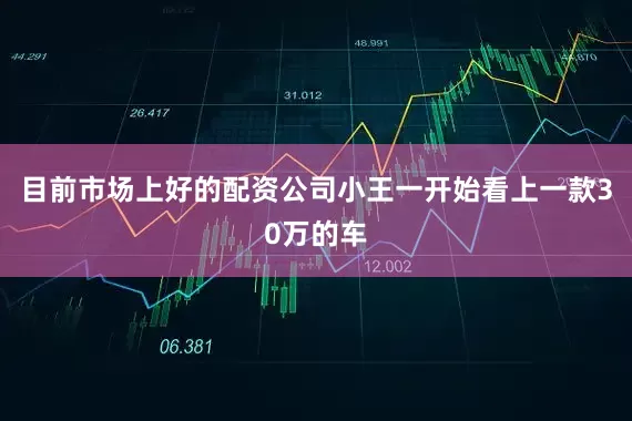目前市场上好的配资公司小王一开始看上一款30万的车