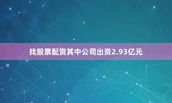 找股票配资其中公司出资2.93亿元