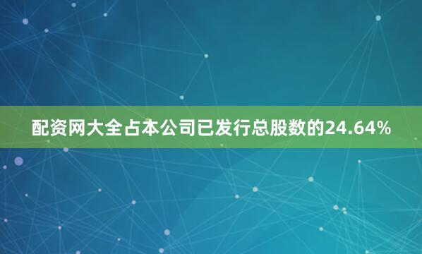 配资网大全占本公司已发行总股数的24.64%