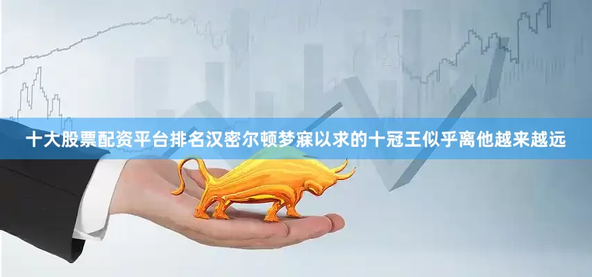 十大股票配资平台排名汉密尔顿梦寐以求的十冠王似乎离他越来越远