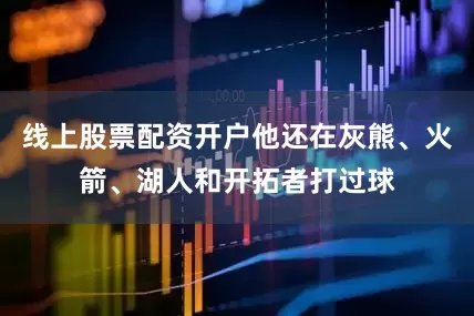 线上股票配资开户他还在灰熊、火箭、湖人和开拓者打过球