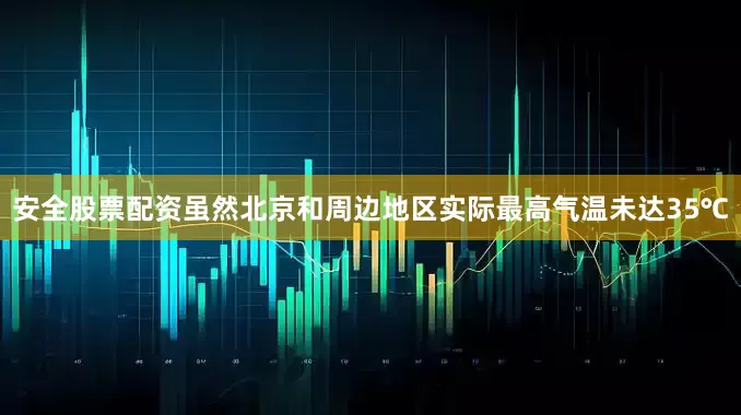 安全股票配资虽然北京和周边地区实际最高气温未达35℃