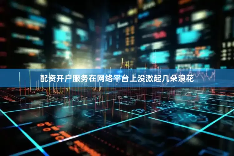 配资开户服务在网络平台上没激起几朵浪花