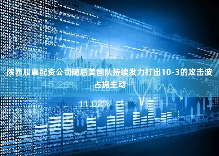陕西股票配资公司随后美国队持续发力打出10-3的攻击波占据主动