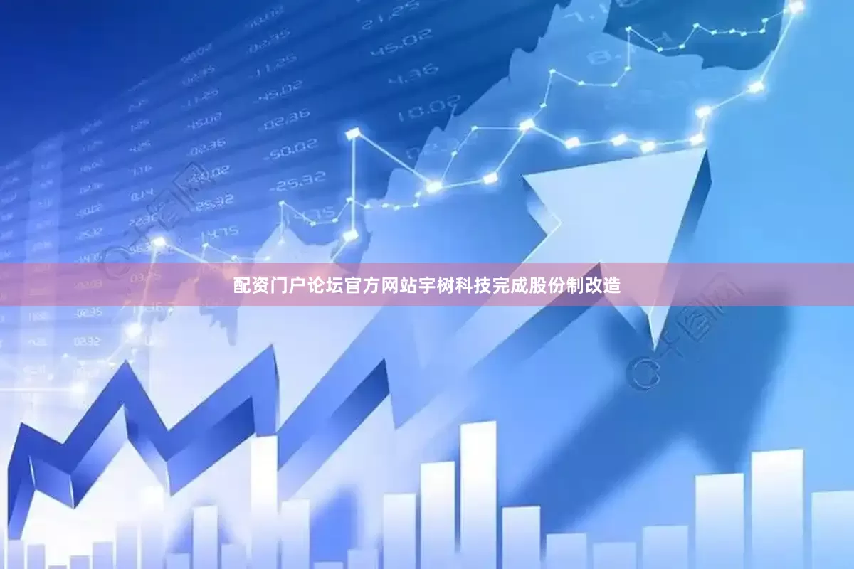配资门户论坛官方网站宇树科技完成股份制改造