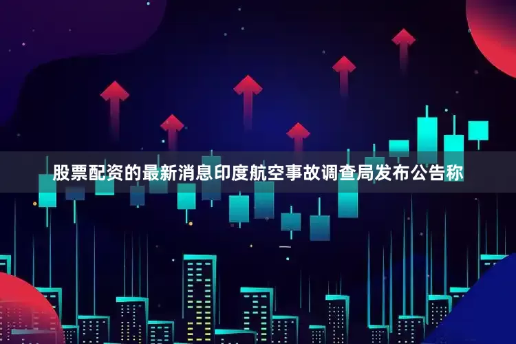 股票配资的最新消息印度航空事故调查局发布公告称