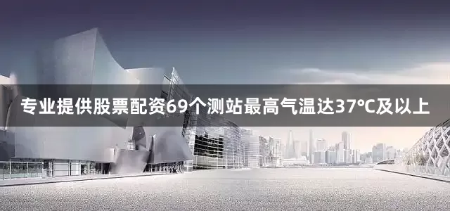 专业提供股票配资69个测站最高气温达37℃及以上