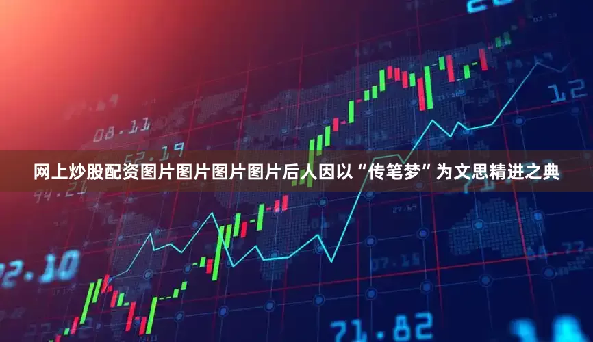 网上炒股配资图片图片图片图片后人因以“传笔梦”为文思精进之典