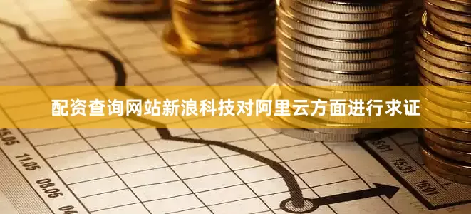 配资查询网站新浪科技对阿里云方面进行求证