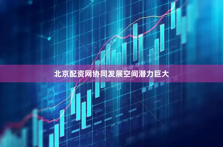 北京配资网协同发展空间潜力巨大