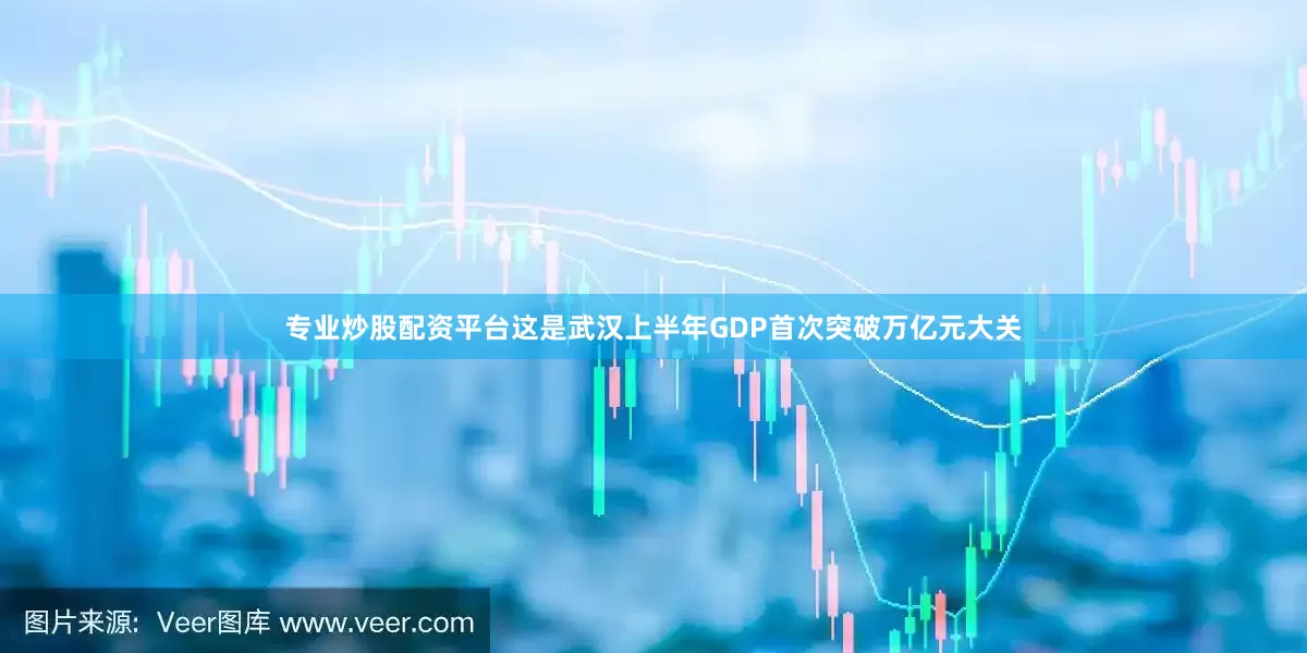 专业炒股配资平台　　这是武汉上半年GDP首次突破万亿元大关