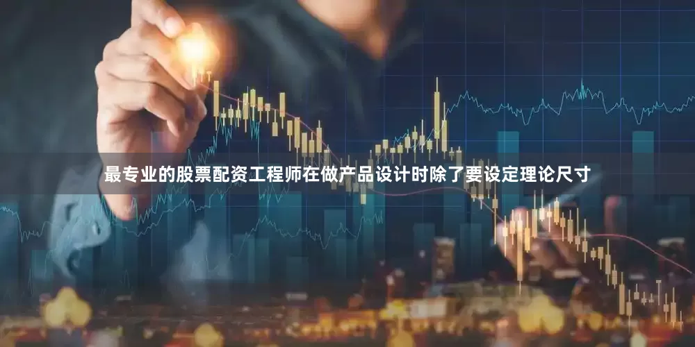 最专业的股票配资工程师在做产品设计时除了要设定理论尺寸