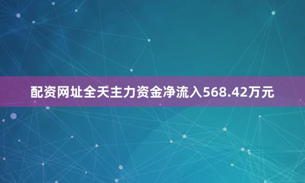 配资网址全天主力资金净流入568.42万元