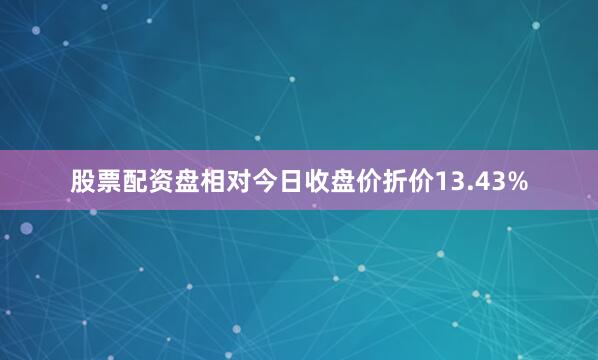 股票配资盘相对今日收盘价折价13.43%