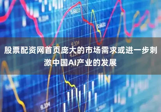 股票配资网首页庞大的市场需求或进一步刺激中国AI产业的发展