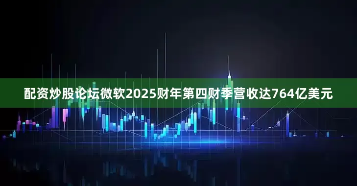 配资炒股论坛微软2025财年第四财季营收达764亿美元