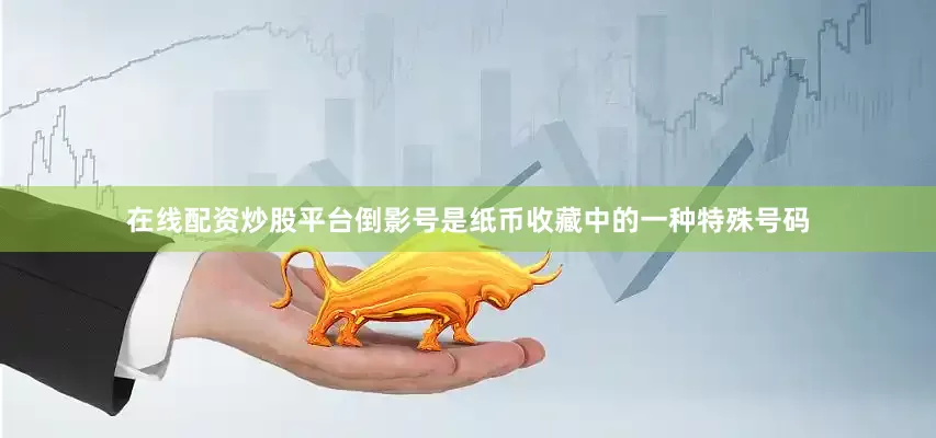 在线配资炒股平台倒影号是纸币收藏中的一种特殊号码