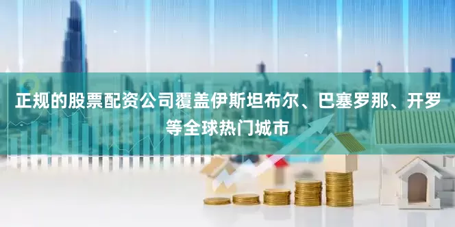 正规的股票配资公司覆盖伊斯坦布尔、巴塞罗那、开罗等全球热门城市