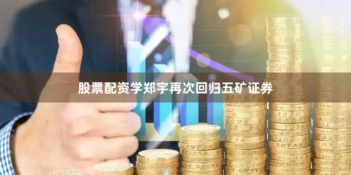 股票配资学郑宇再次回归五矿证券