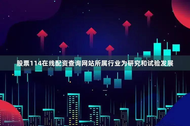 股票114在线配资查询网站所属行业为研究和试验发展