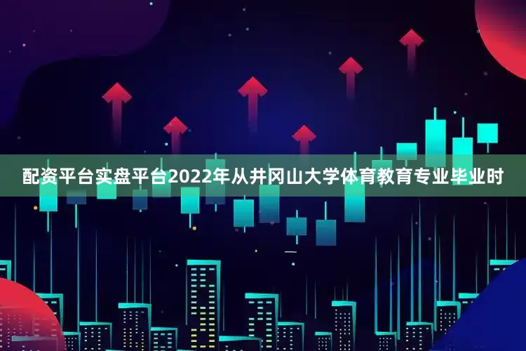 配资平台实盘平台2022年从井冈山大学体育教育专业毕业时