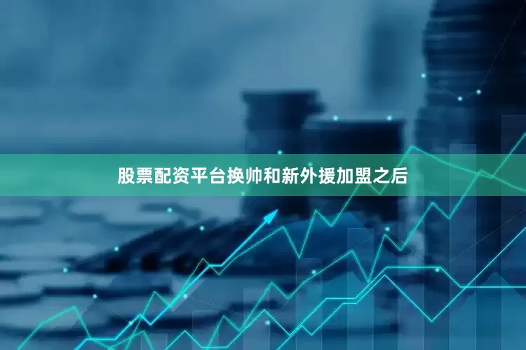 股票配资平台换帅和新外援加盟之后