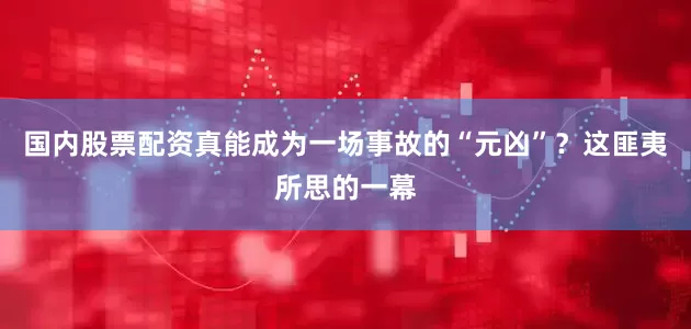 国内股票配资真能成为一场事故的“元凶”？这匪夷所思的一幕