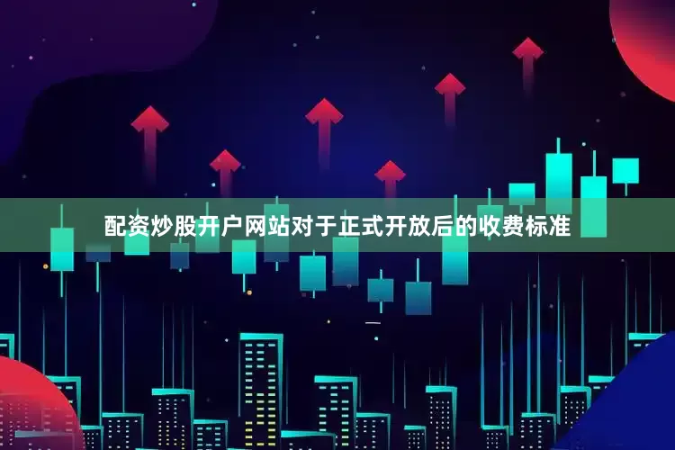 配资炒股开户网站对于正式开放后的收费标准