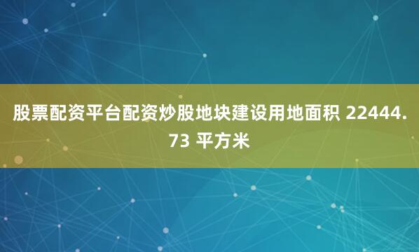 股票配资平台配资炒股地块建设用地面积 22444.73 平方米