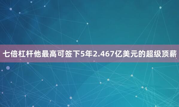 七倍杠杆他最高可签下5年2.467亿美元的超级顶薪