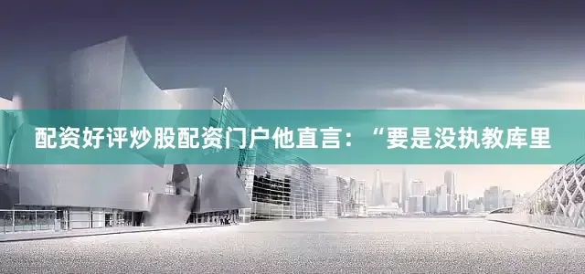 配资好评炒股配资门户他直言：“要是没执教库里